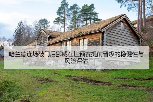哈兰德连场破门后挪威在世预赛提前晋级的稳健性与风险评估