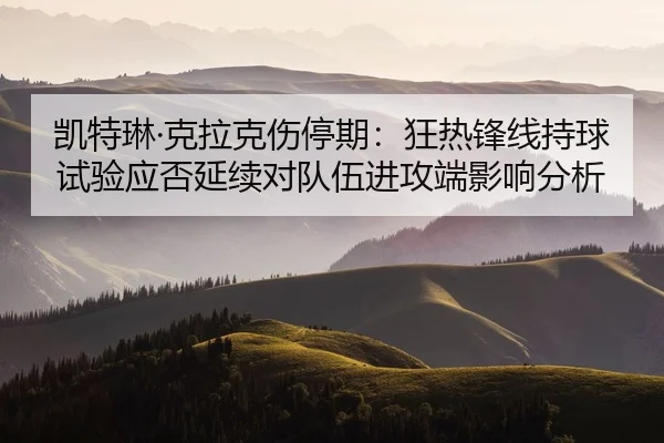 凯特琳·克拉克伤停期：狂热锋线持球试验应否延续对队伍进攻端影响分析
