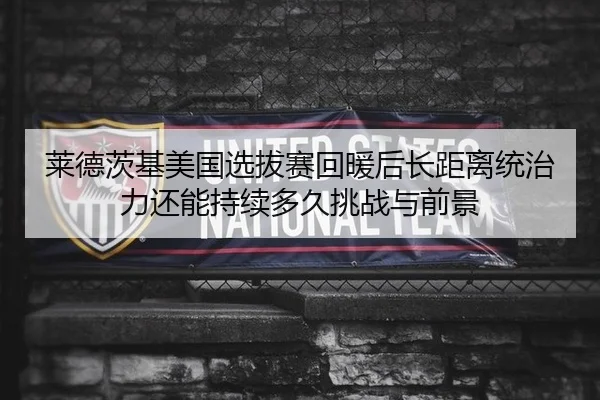 莱德茨基美国选拔赛回暖后长距离统治力还能持续多久挑战与前景