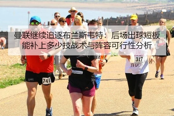 曼联继续追逐布兰斯韦特：后场出球短板能补上多少技战术与阵容可行性分析