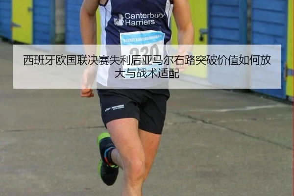 西班牙欧国联决赛失利后亚马尔右路突破价值如何放大与战术适配