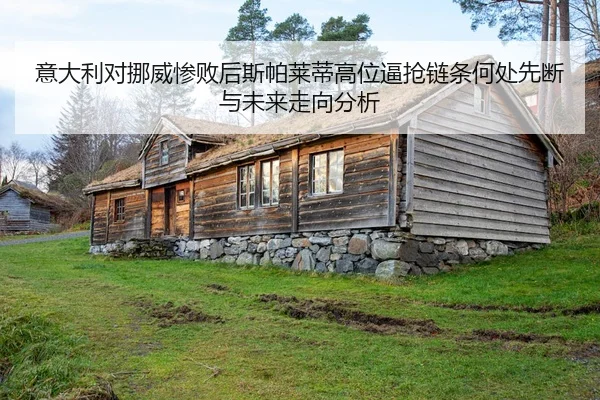 意大利对挪威惨败后斯帕莱蒂高位逼抢链条何处先断与未来走向分析