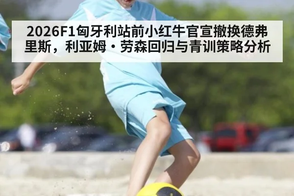 2026F1匈牙利站前小红牛官宣撤换德弗里斯，利亚姆·劳森回归与青训策略分析
