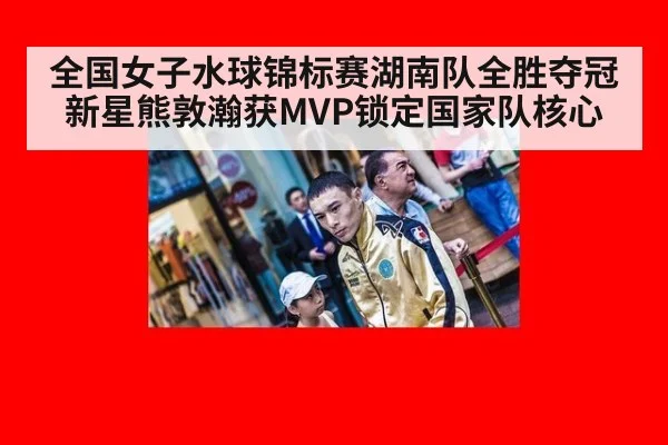 全国女子水球锦标赛湖南队全胜夺冠 新星熊敦瀚获MVP锁定国家队核心