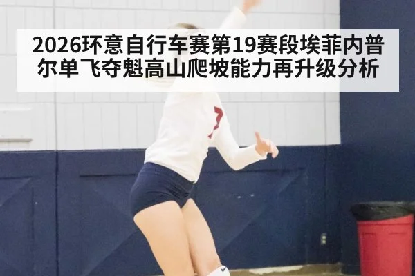 2026环意自行车赛第19赛段埃菲内普尔单飞夺魁高山爬坡能力再升级分析