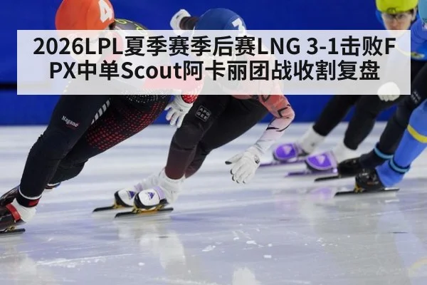 2026LPL夏季赛季后赛LNG 3-1击败FPX中单Scout阿卡丽团战收割复盘