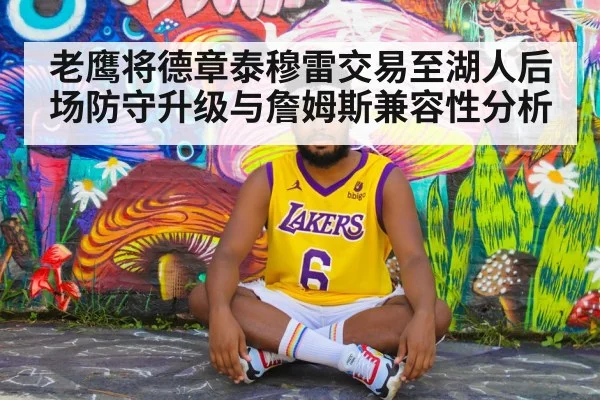 老鹰将德章泰穆雷交易至湖人后场防守升级与詹姆斯兼容性分析