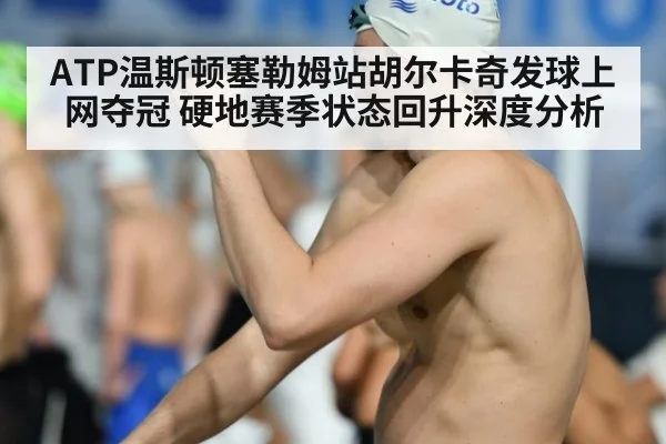 ATP温斯顿塞勒姆站胡尔卡奇发球上网夺冠 硬地赛季状态回升深度分析