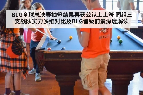 BLG全球总决赛抽签结果喜获公认上上签 同组三支战队实力多维对比及BLG晋级前景深度解读