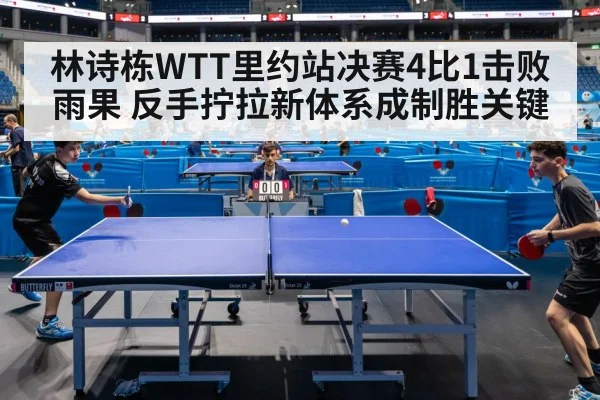 林诗栋WTT里约站决赛4比1击败雨果 反手拧拉新体系成制胜关键
